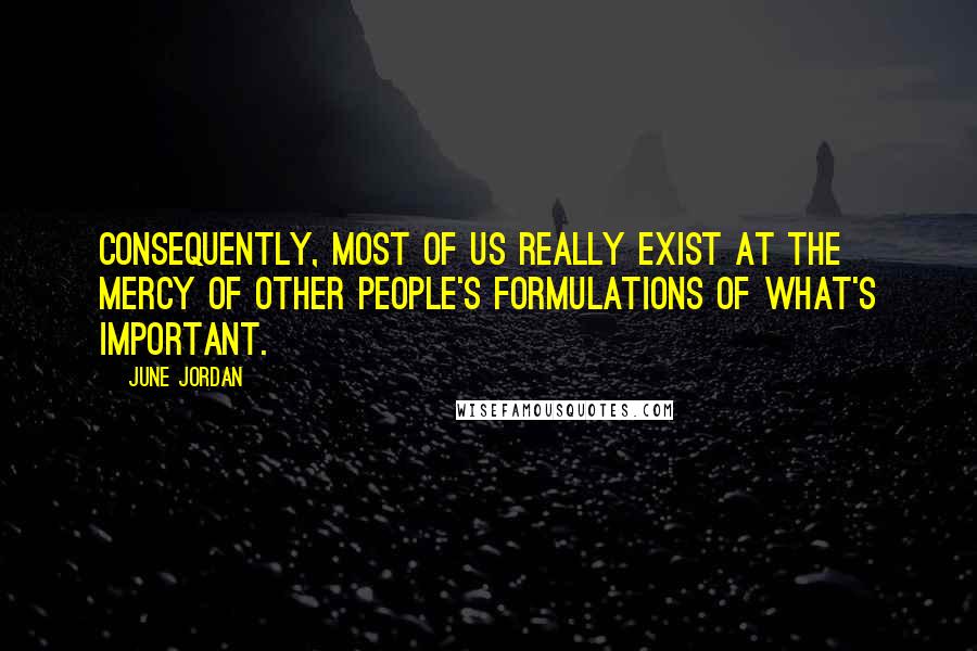 June Jordan Quotes: Consequently, most of us really exist at the mercy of other people's formulations of what's important.