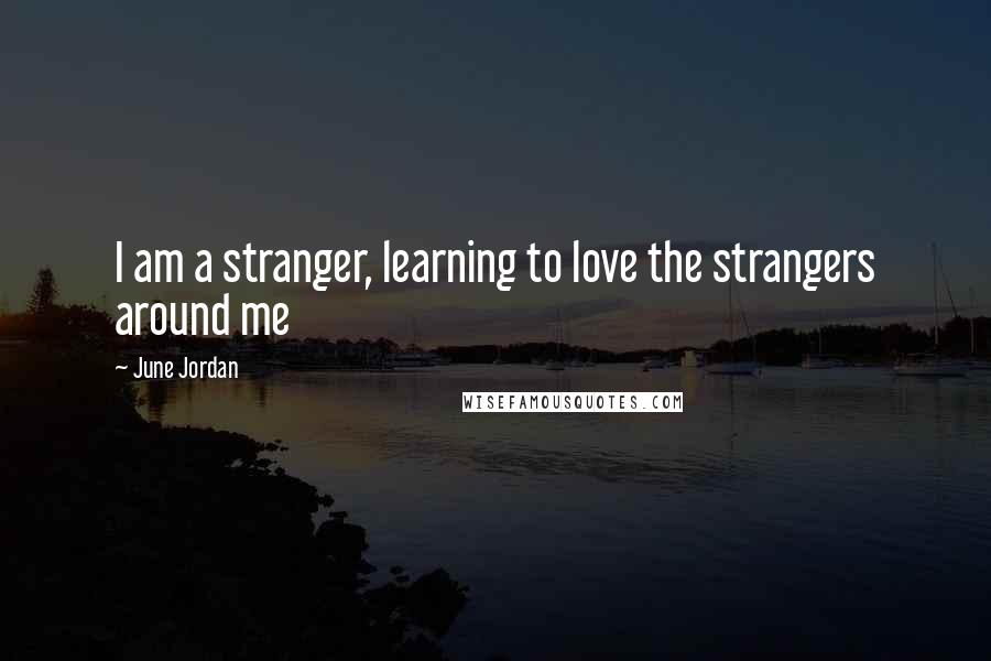 June Jordan Quotes: I am a stranger, learning to love the strangers around me