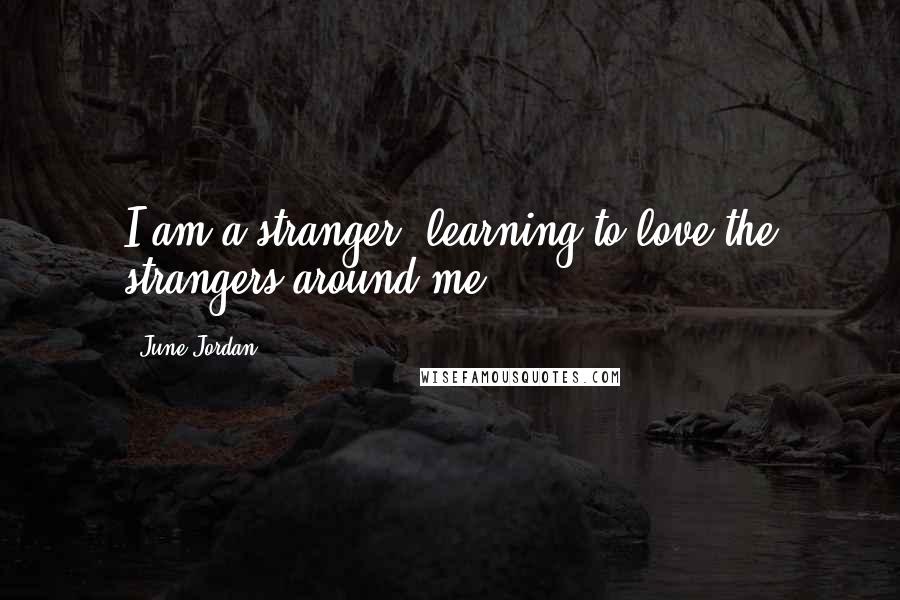 June Jordan Quotes: I am a stranger, learning to love the strangers around me