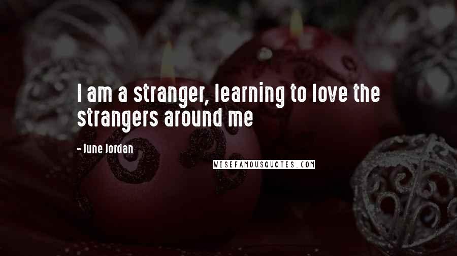 June Jordan Quotes: I am a stranger, learning to love the strangers around me