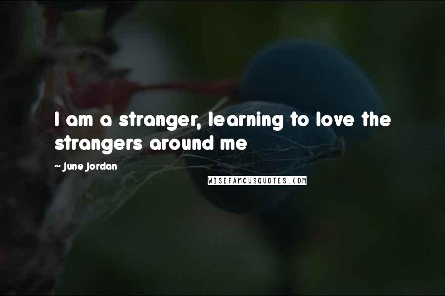 June Jordan Quotes: I am a stranger, learning to love the strangers around me