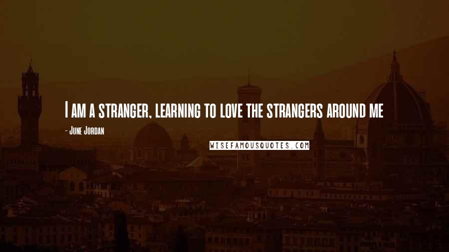 June Jordan Quotes: I am a stranger, learning to love the strangers around me