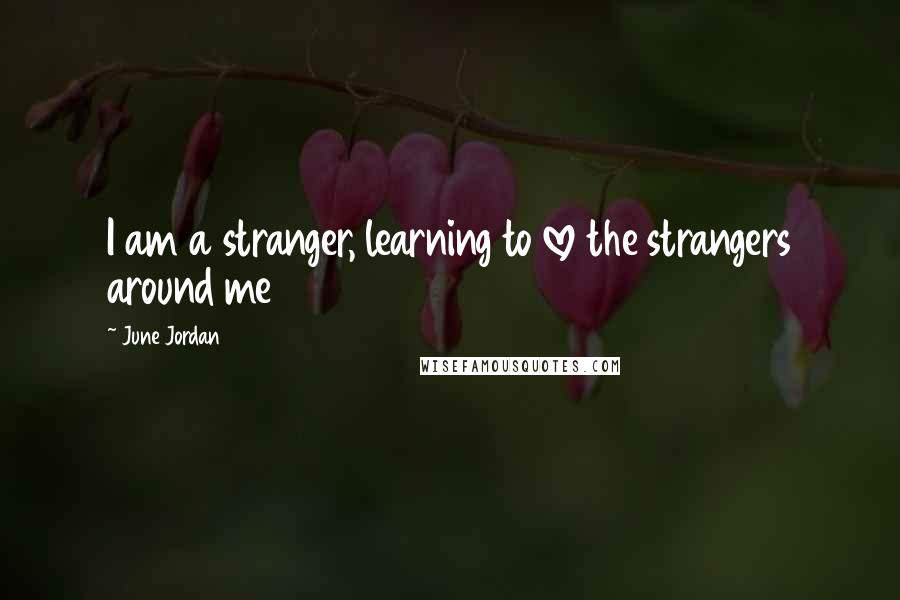 June Jordan Quotes: I am a stranger, learning to love the strangers around me