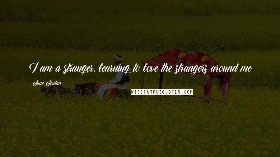 June Jordan Quotes: I am a stranger, learning to love the strangers around me