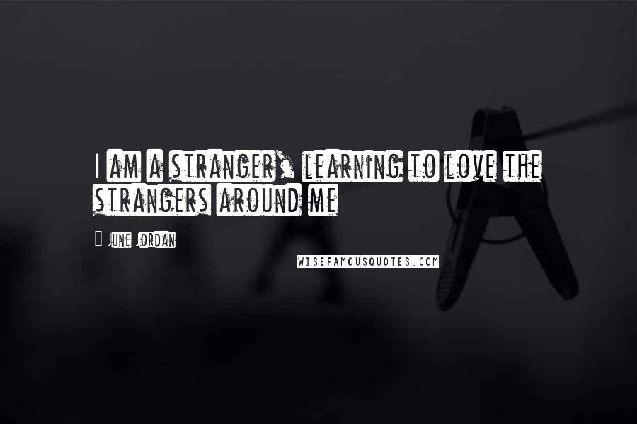 June Jordan Quotes: I am a stranger, learning to love the strangers around me
