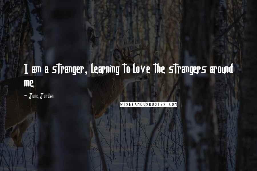 June Jordan Quotes: I am a stranger, learning to love the strangers around me