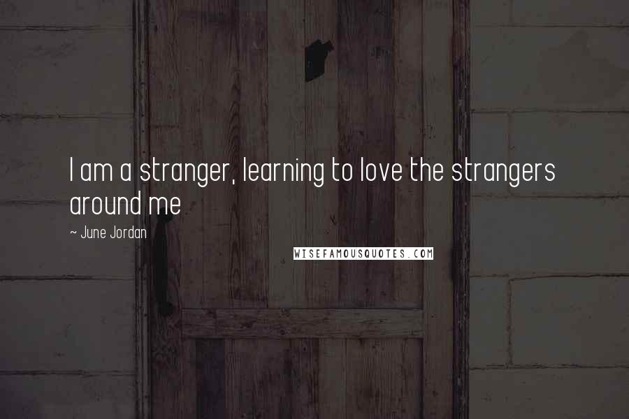 June Jordan Quotes: I am a stranger, learning to love the strangers around me