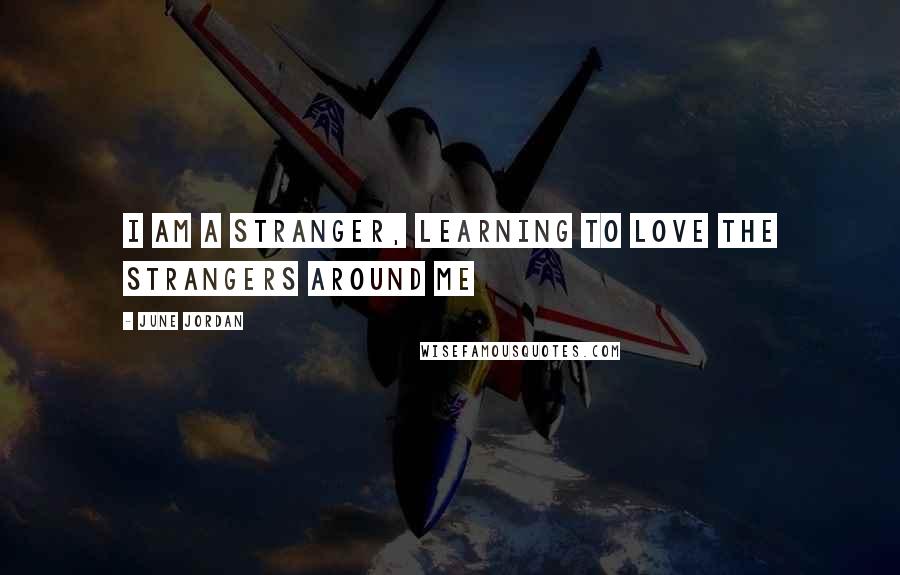 June Jordan Quotes: I am a stranger, learning to love the strangers around me