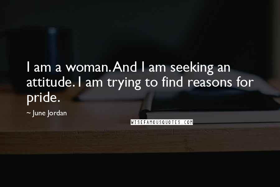 June Jordan Quotes: I am a woman. And I am seeking an attitude. I am trying to find reasons for pride.