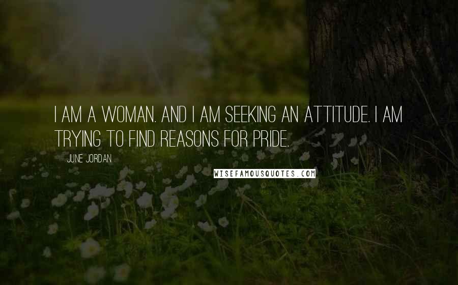 June Jordan Quotes: I am a woman. And I am seeking an attitude. I am trying to find reasons for pride.