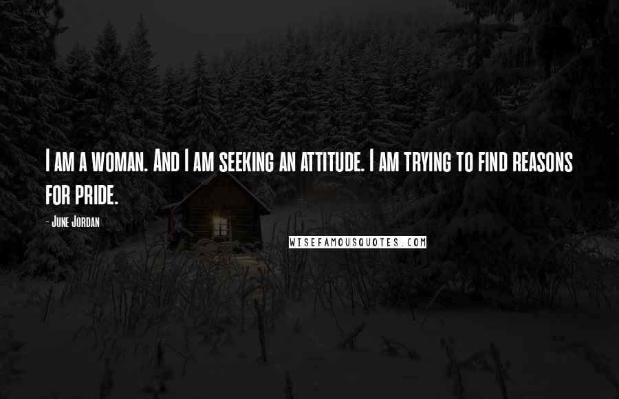 June Jordan Quotes: I am a woman. And I am seeking an attitude. I am trying to find reasons for pride.
