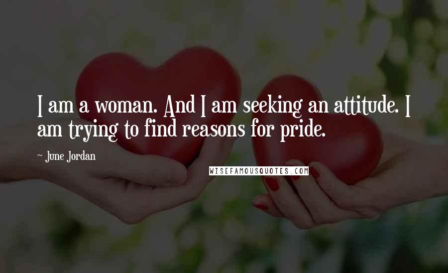 June Jordan Quotes: I am a woman. And I am seeking an attitude. I am trying to find reasons for pride.