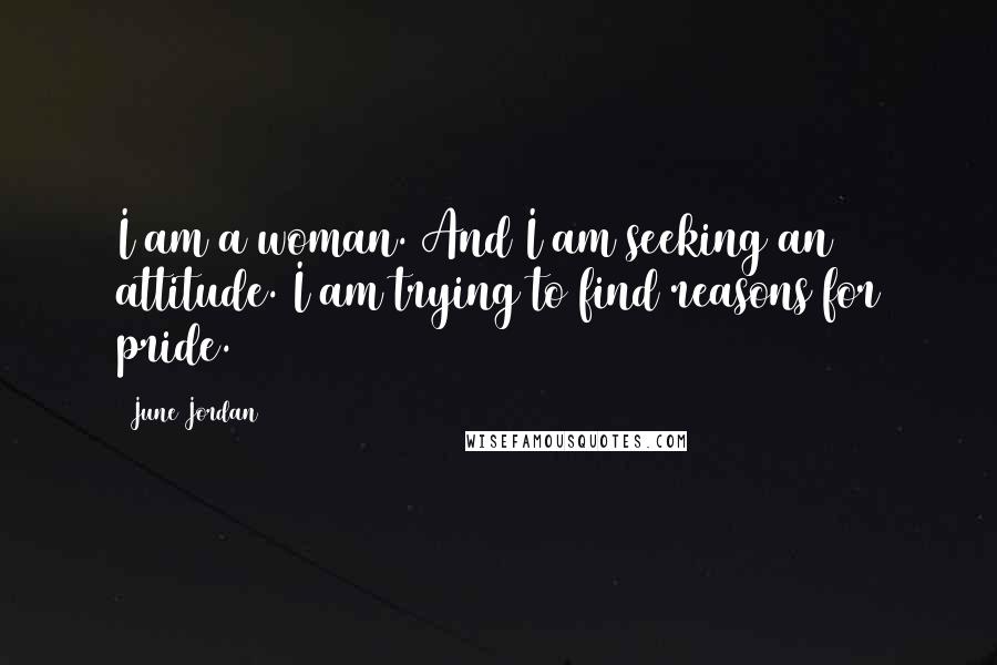 June Jordan Quotes: I am a woman. And I am seeking an attitude. I am trying to find reasons for pride.
