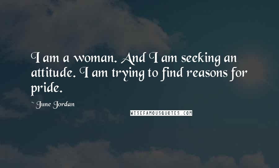 June Jordan Quotes: I am a woman. And I am seeking an attitude. I am trying to find reasons for pride.