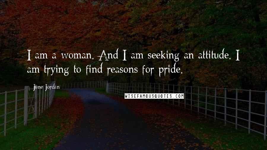 June Jordan Quotes: I am a woman. And I am seeking an attitude. I am trying to find reasons for pride.