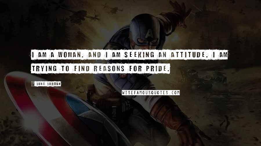 June Jordan Quotes: I am a woman. And I am seeking an attitude. I am trying to find reasons for pride.