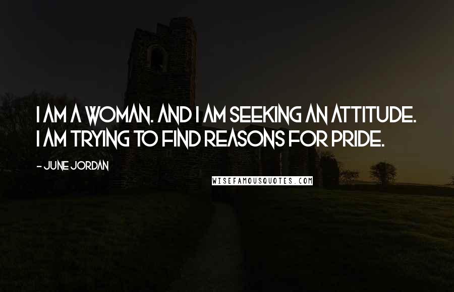 June Jordan Quotes: I am a woman. And I am seeking an attitude. I am trying to find reasons for pride.