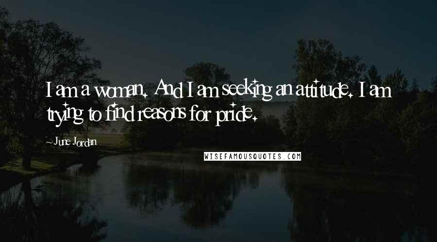 June Jordan Quotes: I am a woman. And I am seeking an attitude. I am trying to find reasons for pride.