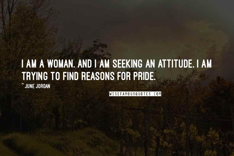 June Jordan Quotes: I am a woman. And I am seeking an attitude. I am trying to find reasons for pride.