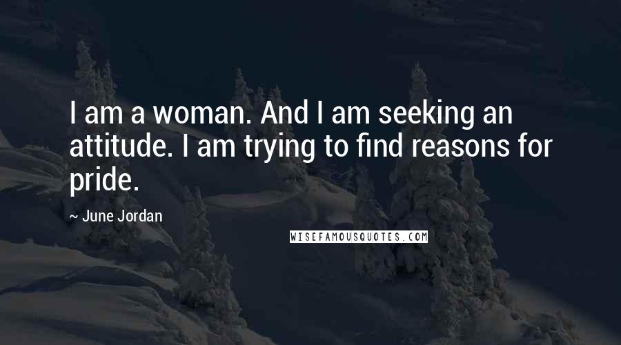 June Jordan Quotes: I am a woman. And I am seeking an attitude. I am trying to find reasons for pride.