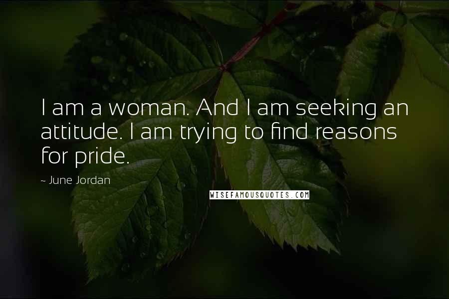 June Jordan Quotes: I am a woman. And I am seeking an attitude. I am trying to find reasons for pride.
