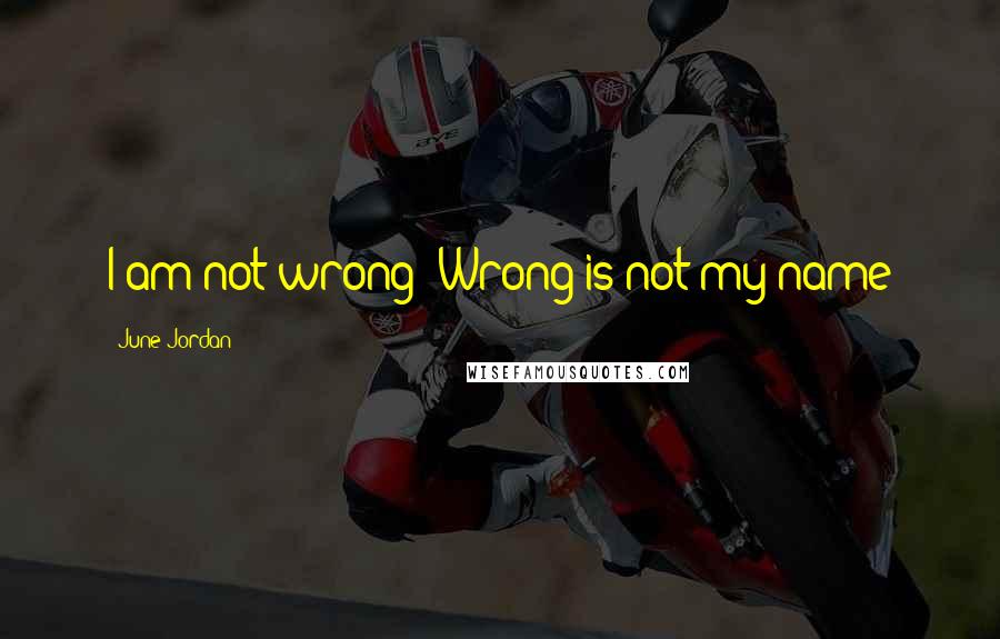 June Jordan Quotes: I am not wrong: Wrong is not my name