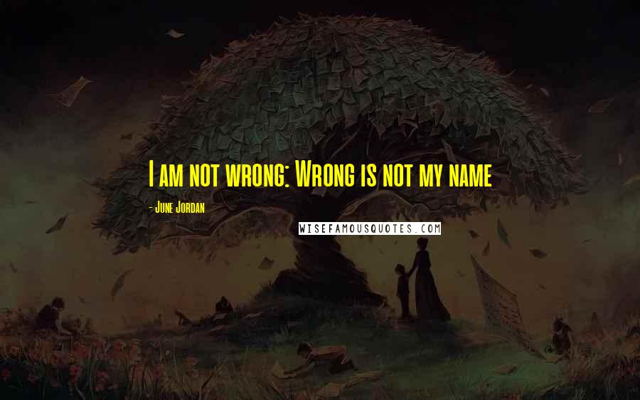 June Jordan Quotes: I am not wrong: Wrong is not my name