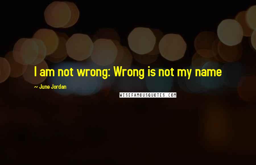 June Jordan Quotes: I am not wrong: Wrong is not my name