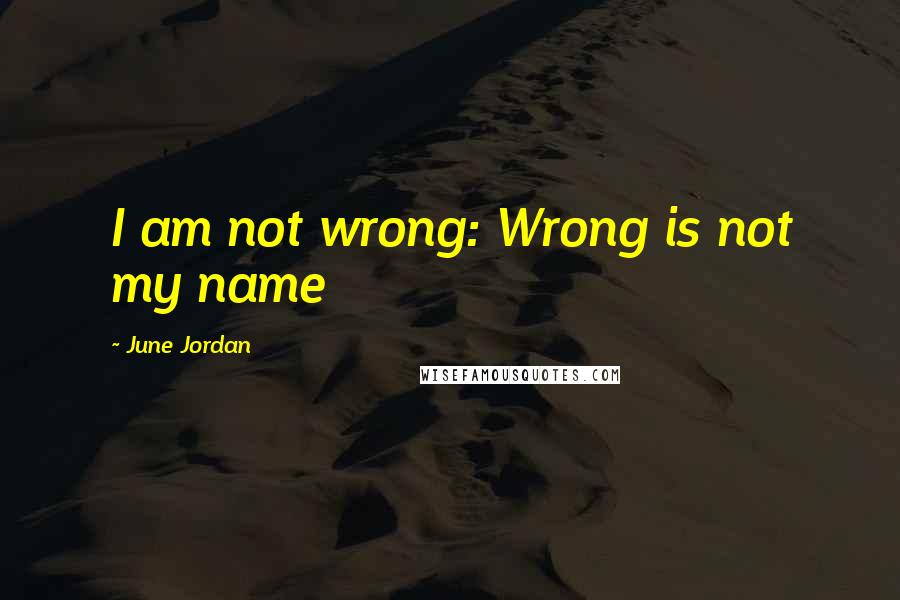 June Jordan Quotes: I am not wrong: Wrong is not my name