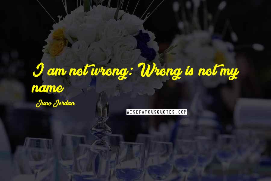 June Jordan Quotes: I am not wrong: Wrong is not my name