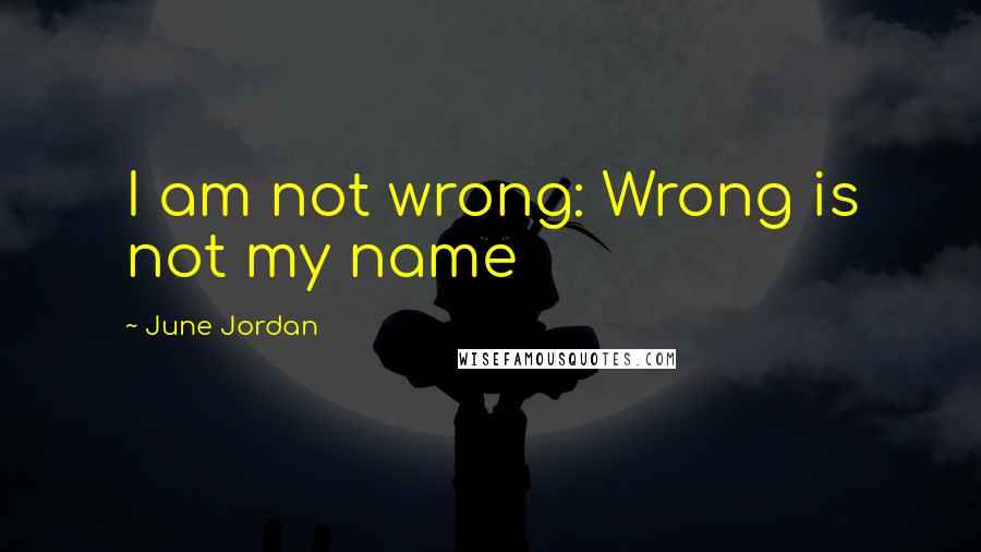 June Jordan Quotes: I am not wrong: Wrong is not my name
