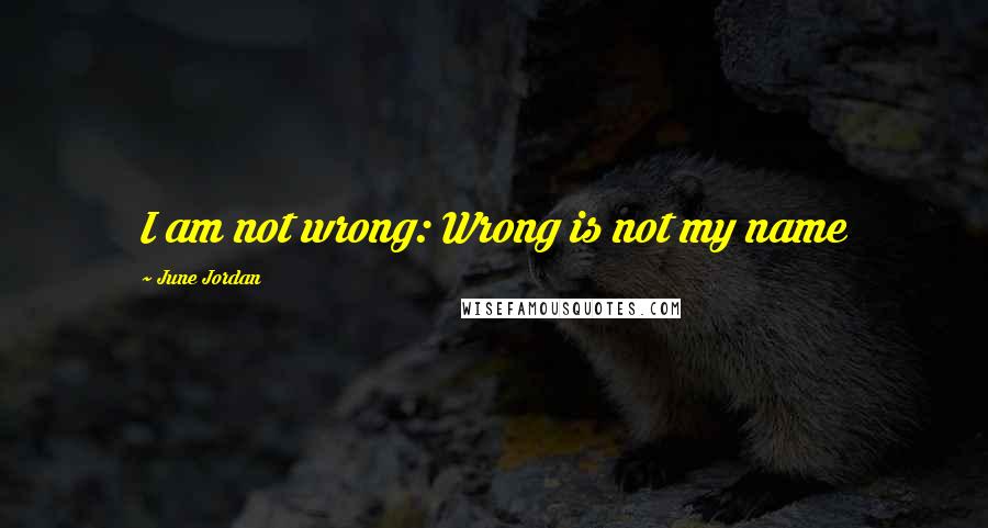 June Jordan Quotes: I am not wrong: Wrong is not my name