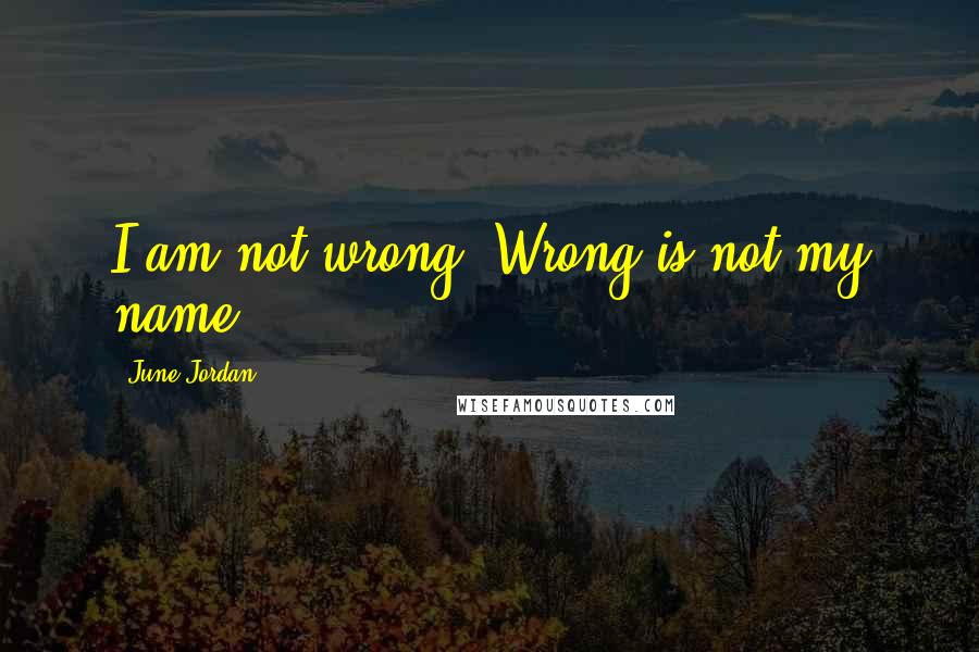 June Jordan Quotes: I am not wrong: Wrong is not my name