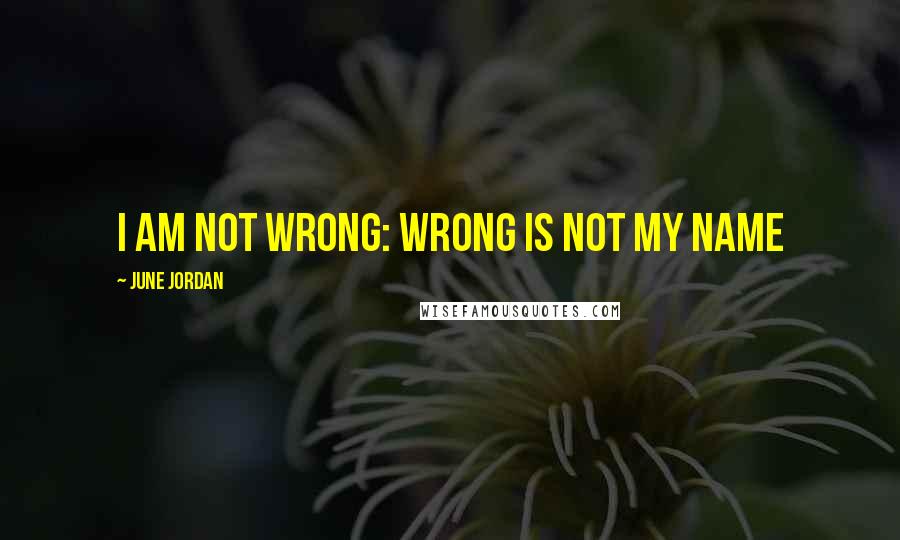 June Jordan Quotes: I am not wrong: Wrong is not my name
