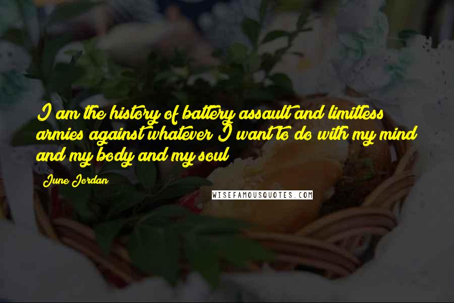 June Jordan Quotes: I am the history of battery assault and limitless armies against whatever I want to do with my mind and my body and my soul