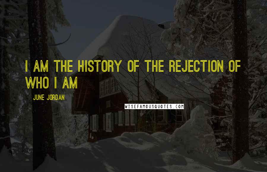 June Jordan Quotes: I am the history of the rejection of who I am