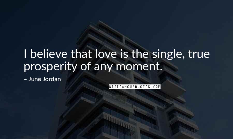 June Jordan Quotes: I believe that love is the single, true prosperity of any moment.