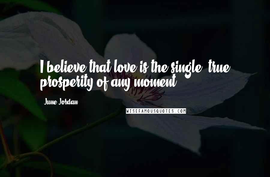 June Jordan Quotes: I believe that love is the single, true prosperity of any moment.