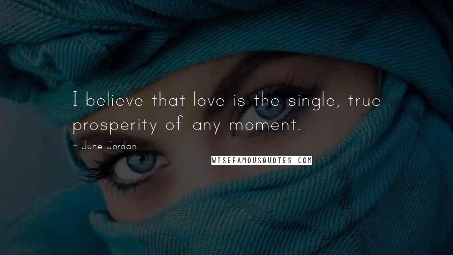 June Jordan Quotes: I believe that love is the single, true prosperity of any moment.