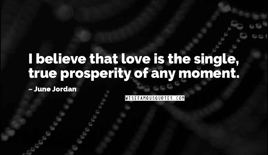 June Jordan Quotes: I believe that love is the single, true prosperity of any moment.