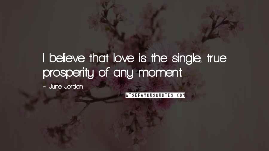 June Jordan Quotes: I believe that love is the single, true prosperity of any moment.