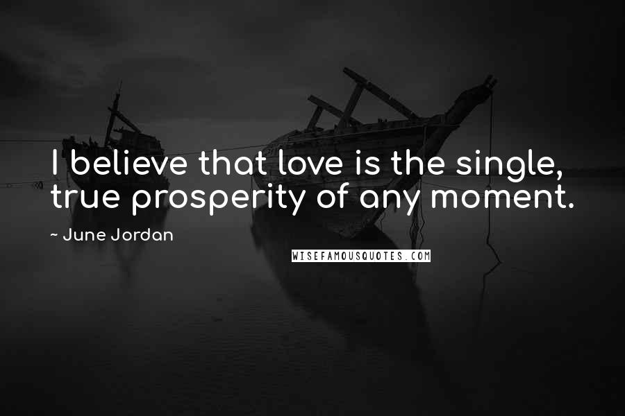 June Jordan Quotes: I believe that love is the single, true prosperity of any moment.