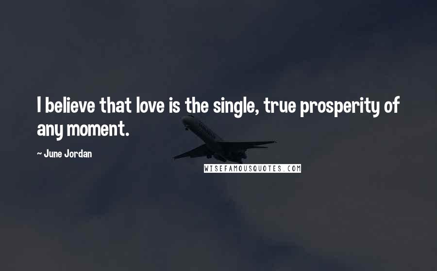 June Jordan Quotes: I believe that love is the single, true prosperity of any moment.