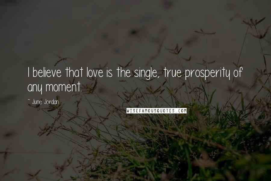 June Jordan Quotes: I believe that love is the single, true prosperity of any moment.