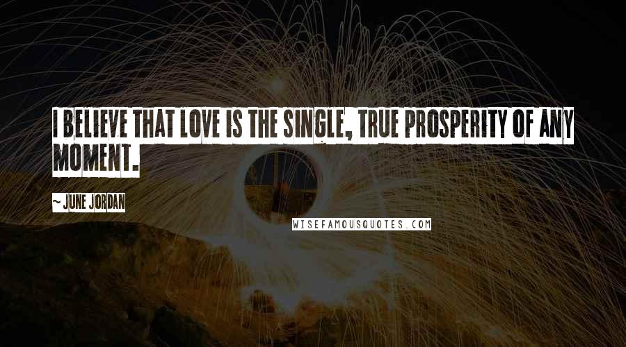 June Jordan Quotes: I believe that love is the single, true prosperity of any moment.