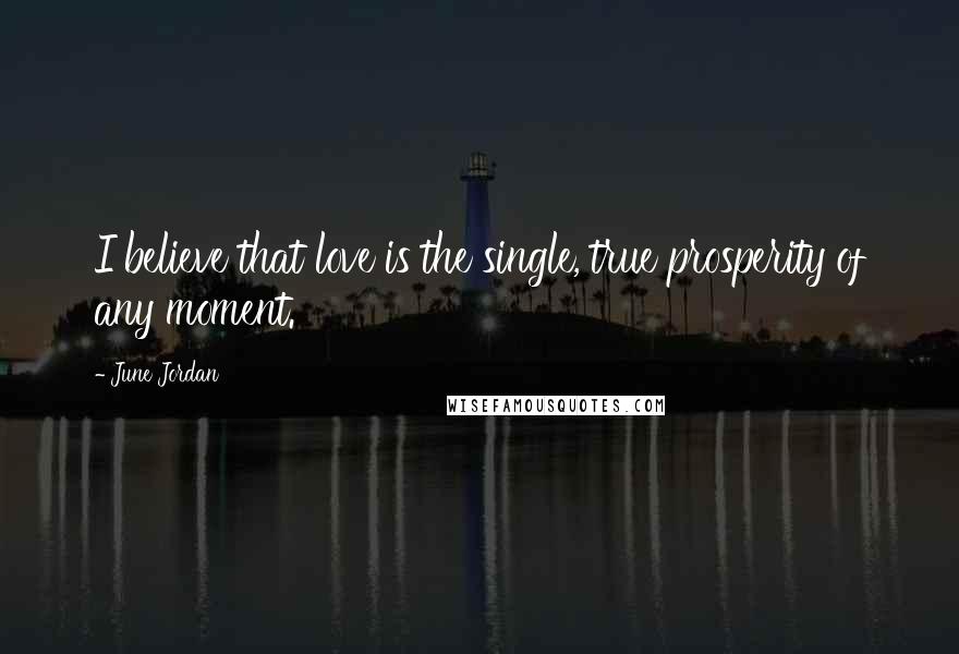 June Jordan Quotes: I believe that love is the single, true prosperity of any moment.