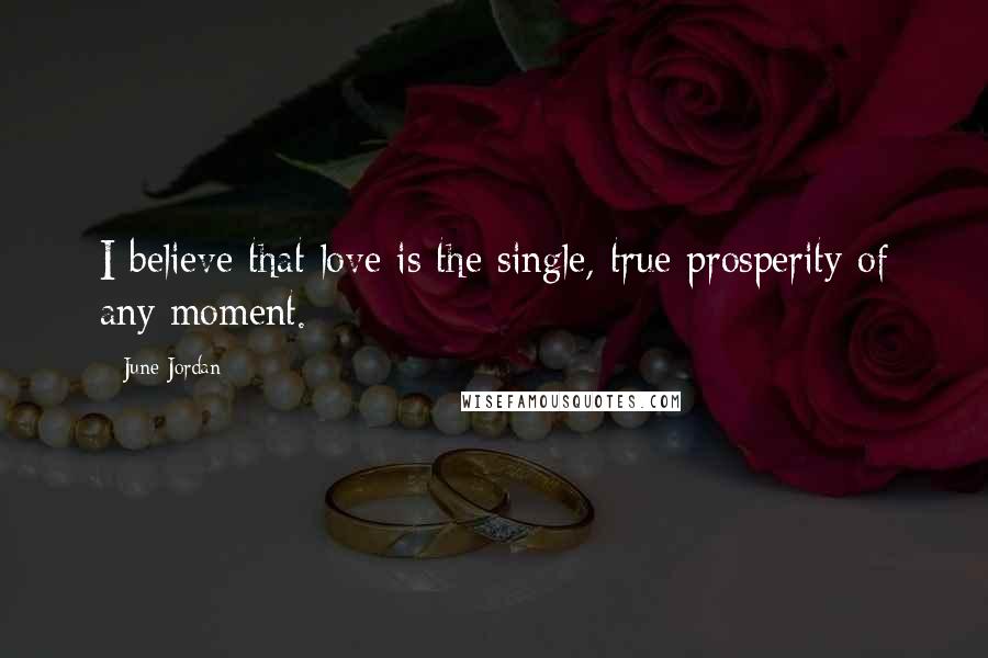 June Jordan Quotes: I believe that love is the single, true prosperity of any moment.