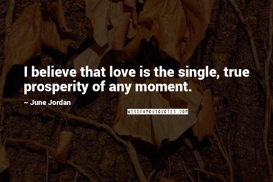 June Jordan Quotes: I believe that love is the single, true prosperity of any moment.