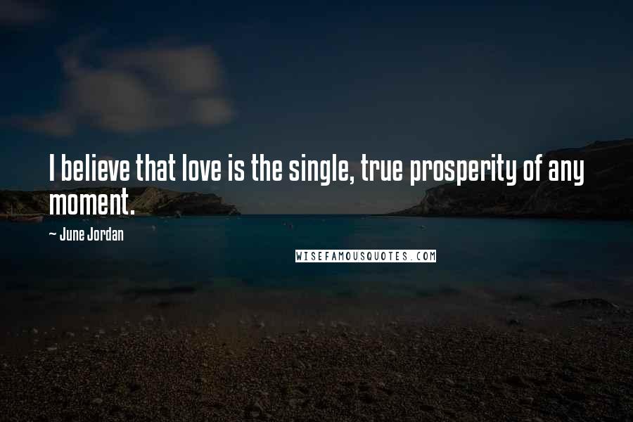 June Jordan Quotes: I believe that love is the single, true prosperity of any moment.