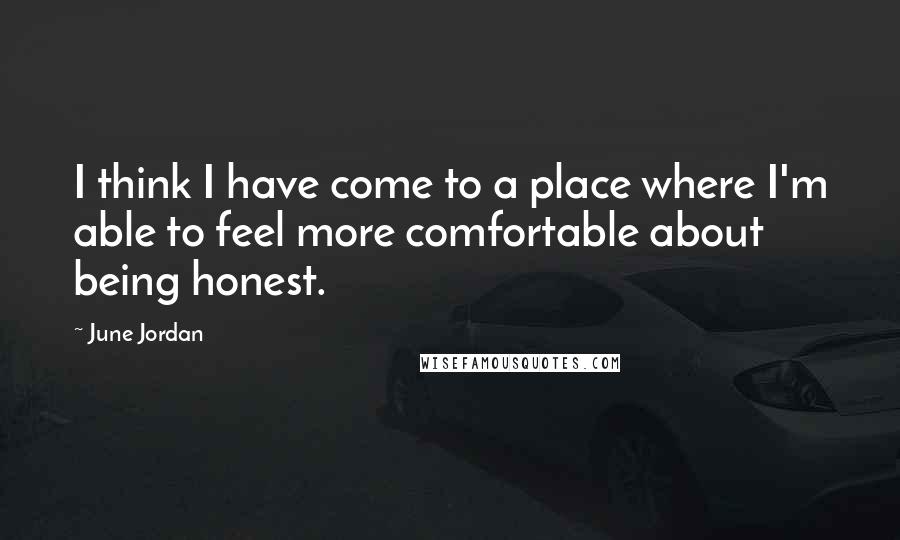 June Jordan Quotes: I think I have come to a place where I'm able to feel more comfortable about being honest.